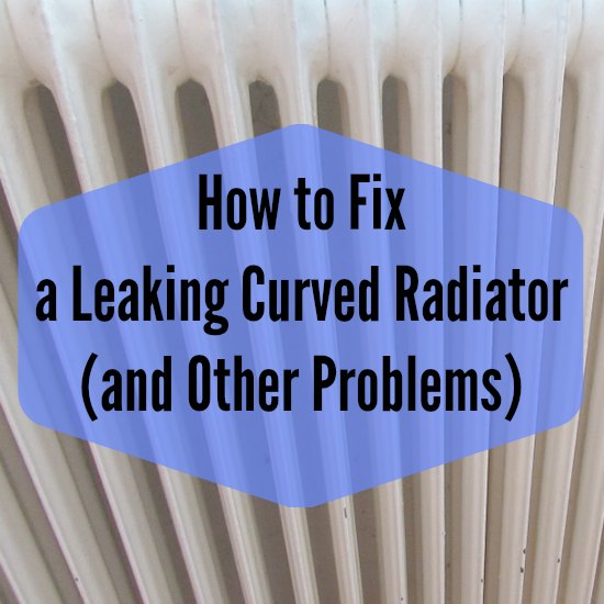 How to Fix a Leaking Curved Radiator (and Other Problems)