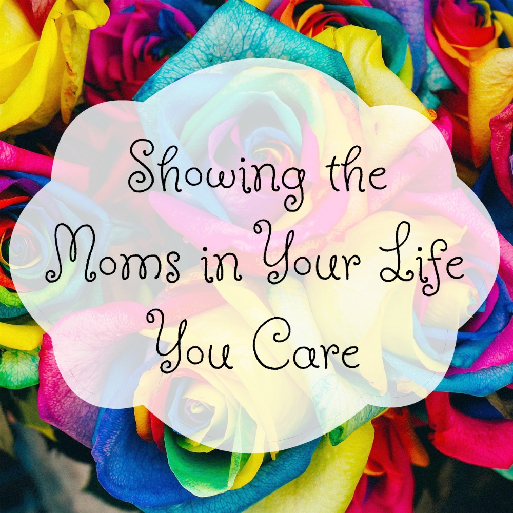 Showing the Moms in Your Life You Care