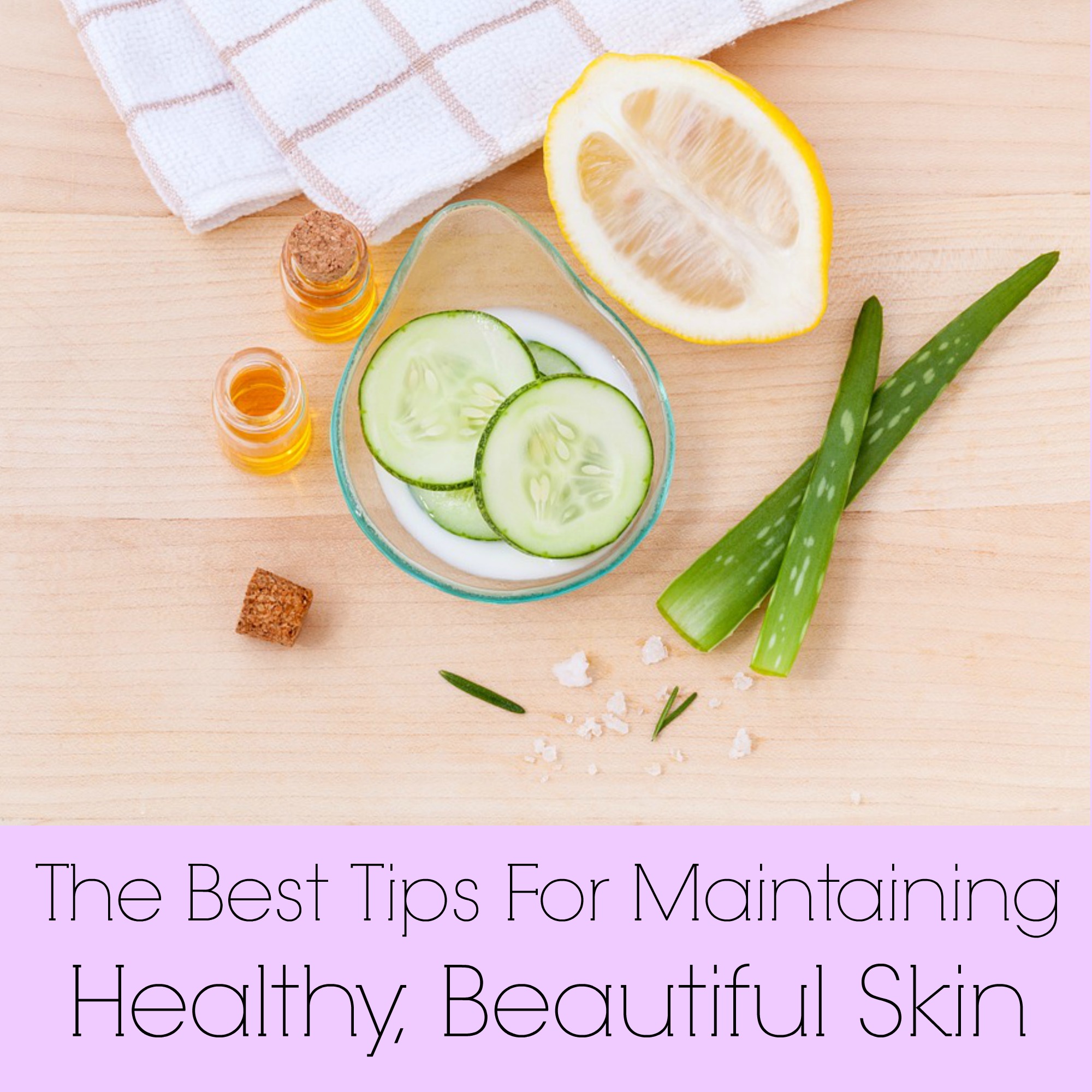 The Best Tips For Maintaining Healthy, Beautiful Skin